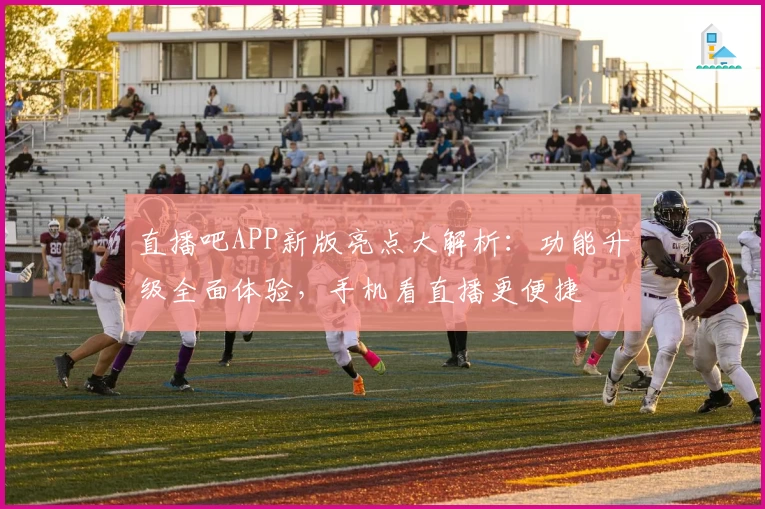 直播吧APP新版亮点大解析：功能升级全面体验，手机看直播更便捷