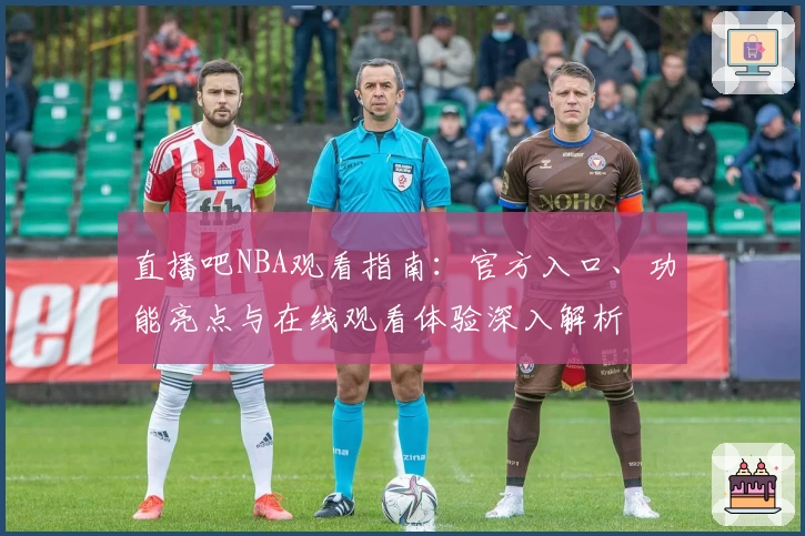 直播吧NBA观看指南：官方入口、功能亮点与在线观看体验深入解析