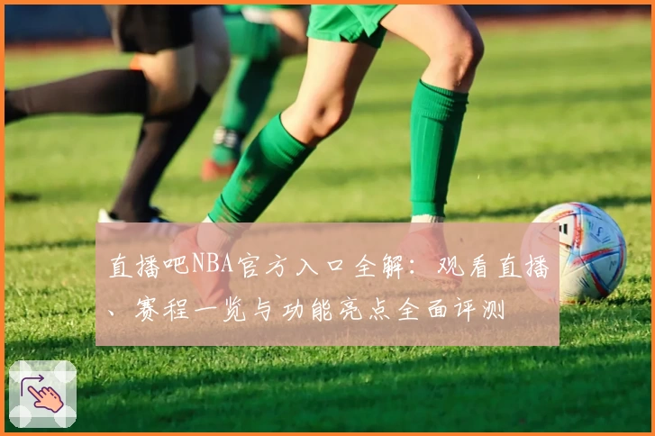 直播吧NBA官方入口全解：观看直播、赛程一览与功能亮点全面评测