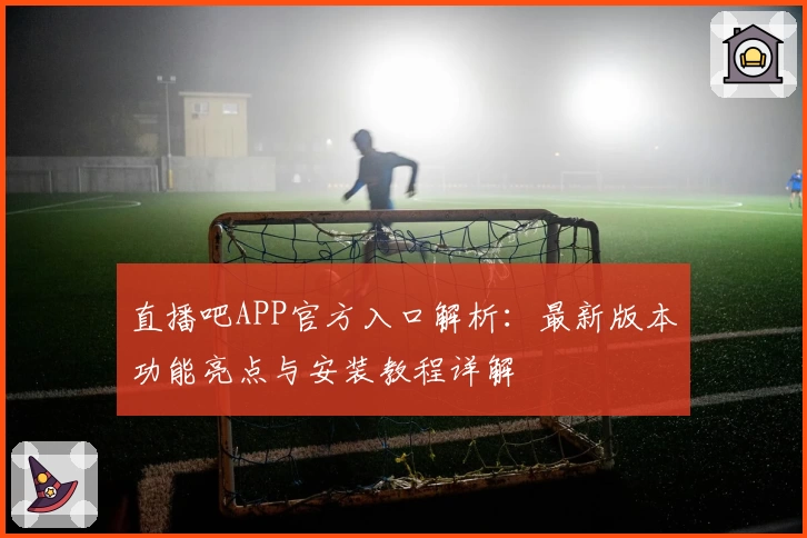 直播吧APP官方入口解析：最新版本功能亮点与安装教程详解