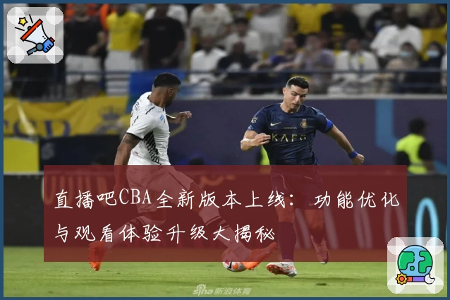 直播吧CBA全新版本上线：功能优化与观看体验升级大揭秘