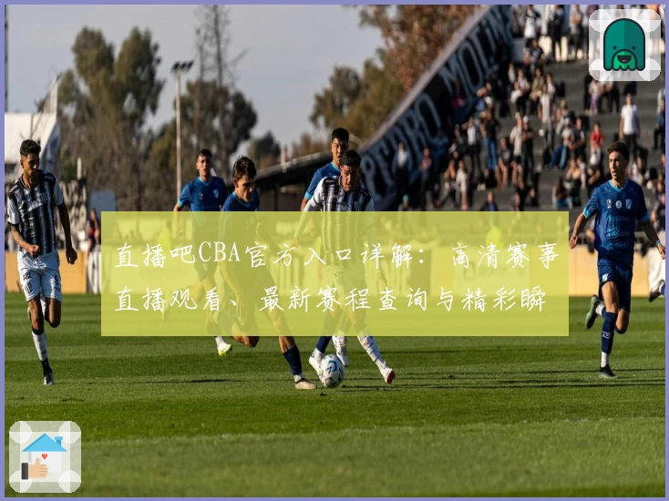 直播吧CBA官方入口详解：高清赛事直播观看、最新赛程查询与精彩瞬间回顾
