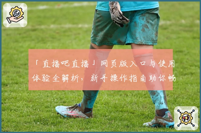 「直播吧直播」网页版入口与使用体验全解析，新手操作指南助你畅快观赛