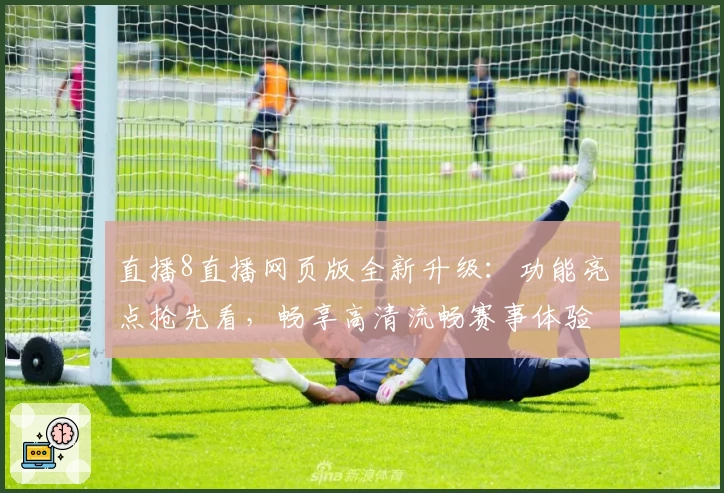 直播8直播网页版全新升级：功能亮点抢先看，畅享高清流畅赛事体验