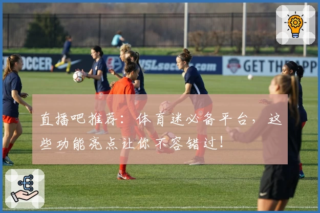 直播吧推荐：体育迷必备平台，这些功能亮点让你不容错过！
