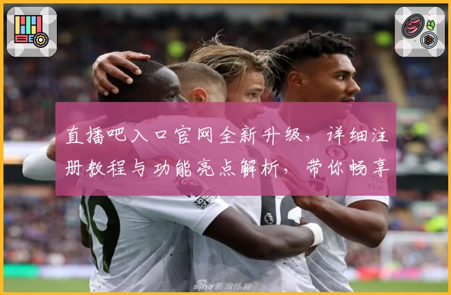 直播吧入口官网全新升级,详细注册教程与功能亮点解析,带你畅享最佳观赛体验