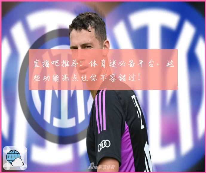 直播吧推荐：体育迷必备平台，这些功能亮点让你不容错过！