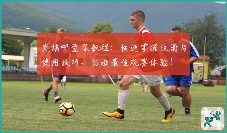 直播吧登录教程：快速掌握注册与使用技巧，打造最佳观赛体验！
