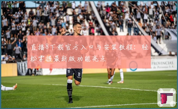 直播8下载官方入口与安装教程：轻松掌握最新版功能亮点