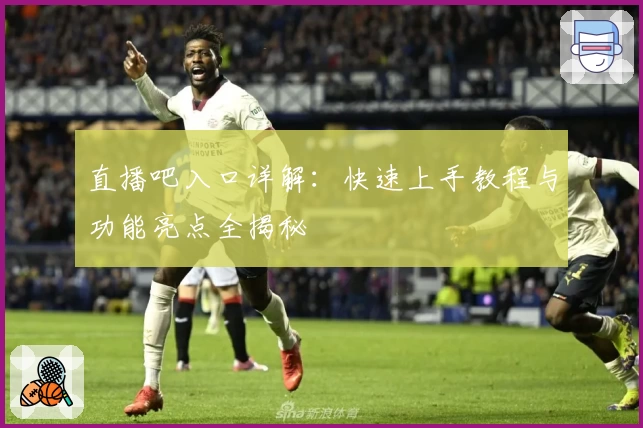 直播吧入口详解:快速上手教程与功能亮点全揭秘