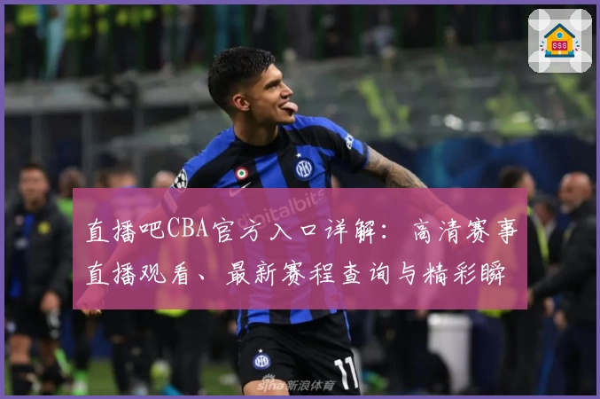直播吧CBA官方入口详解：高清赛事直播观看、最新赛程查询与精彩瞬间回顾