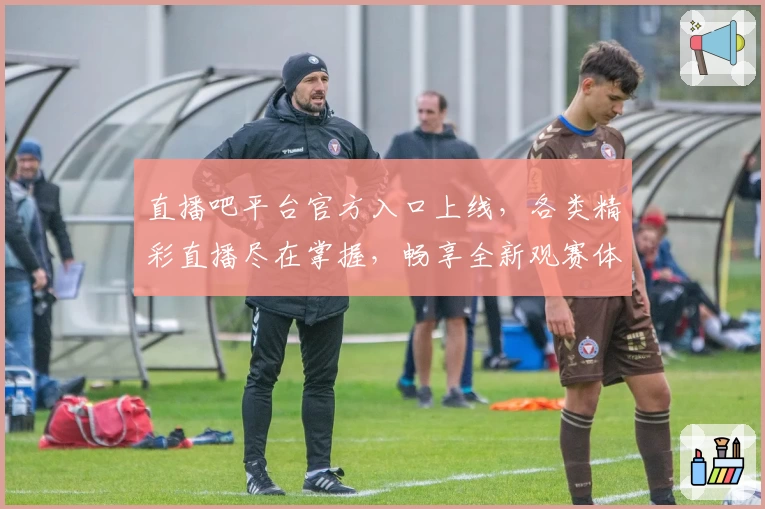 直播吧平台官方入口上线，各类精彩直播尽在掌握，畅享全新观赛体验