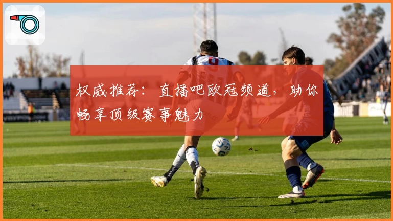 权威推荐：直播吧欧冠频道，助你畅享顶级赛事魅力