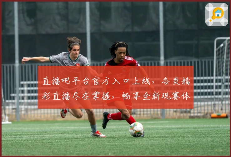 直播吧平台官方入口上线，各类精彩直播尽在掌握，畅享全新观赛体验