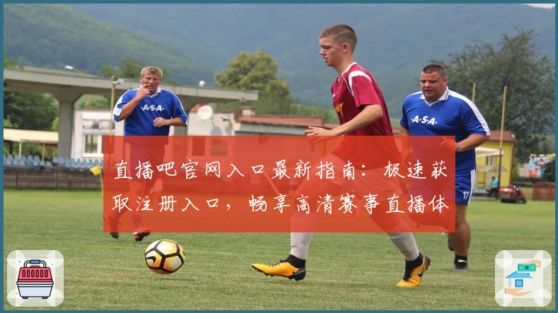 直播吧官网入口最新指南：极速获取注册入口，畅享高清赛事直播体验