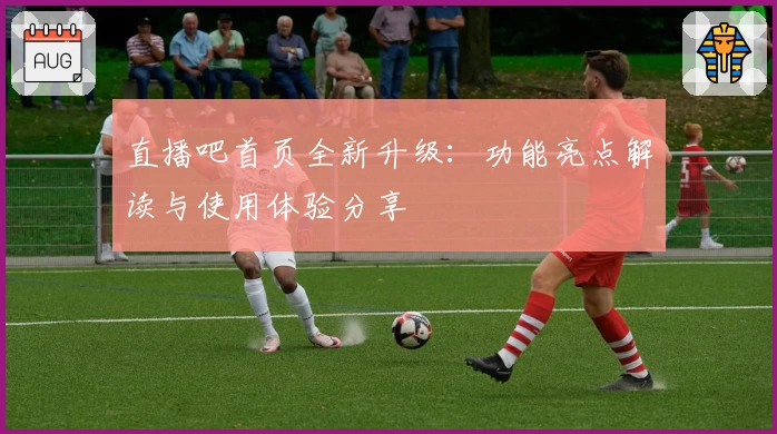 直播吧首页全新升级：功能亮点解读与使用体验分享