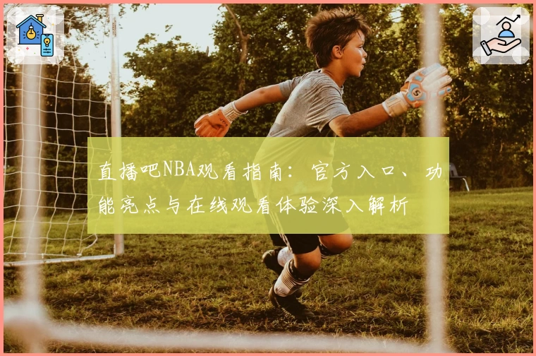 直播吧NBA观看指南：官方入口、功能亮点与在线观看体验深入解析