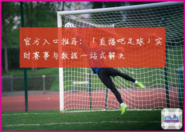 官方入口推荐：「直播吧足球」实时赛事与数据一站式解决