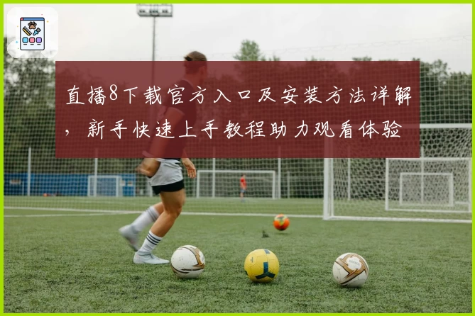 直播8下载官方入口及安装方法详解，新手快速上手教程助力观看体验升级
