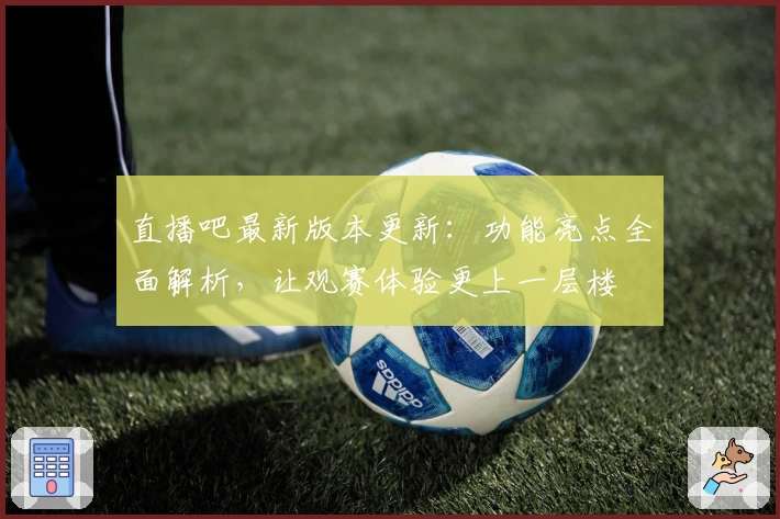 直播吧最新版本更新:功能亮点全面解析,让观赛体验更上一层楼