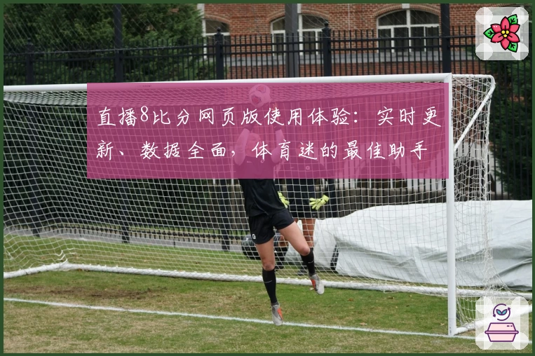 直播8比分网页版使用体验：实时更新、数据全面，体育迷的最佳助手