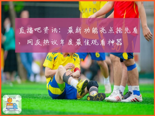 直播吧资讯：最新功能亮点抢先看，网友热议年度最佳观看神器