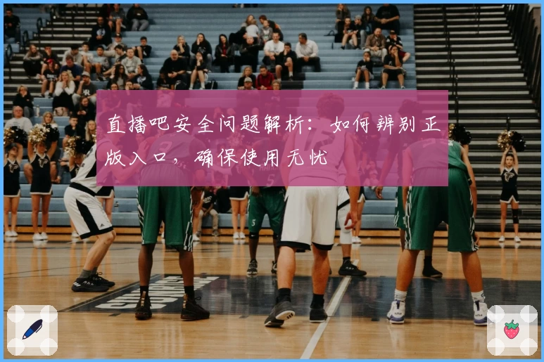直播吧安全问题解析：如何辨别正版入口，确保使用无忧