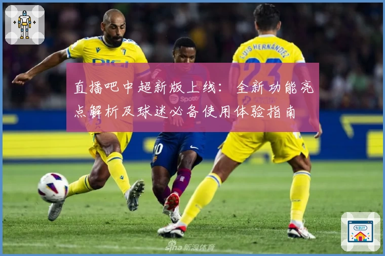 直播吧中超新版上线：全新功能亮点解析及球迷必备使用体验指南
