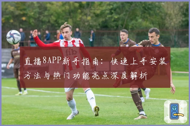 直播8APP新手指南：快速上手安装方法与热门功能亮点深度解析