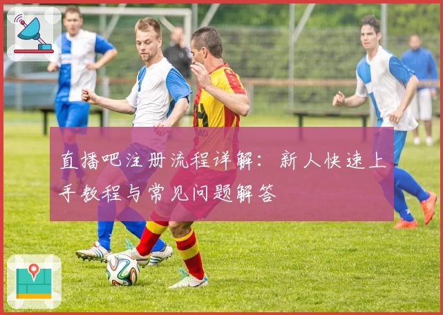 直播吧注册流程详解：新人快速上手教程与常见问题解答