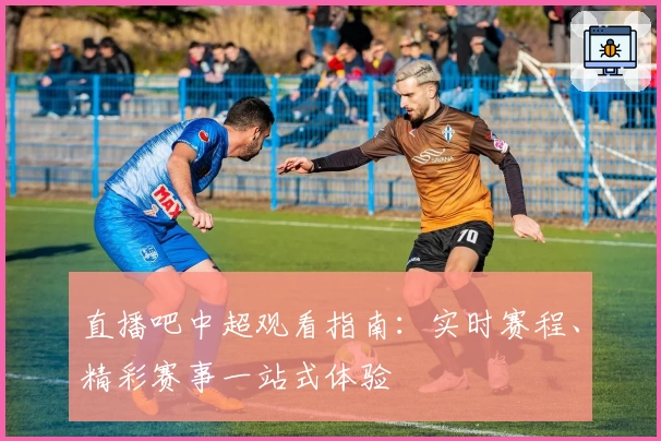 直播吧中超观看指南：实时赛程、精彩赛事一站式体验