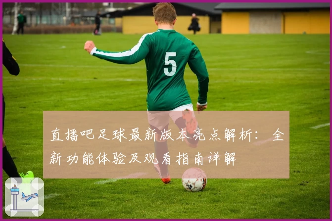 直播吧足球最新版本亮点解析：全新功能体验及观看指南详解