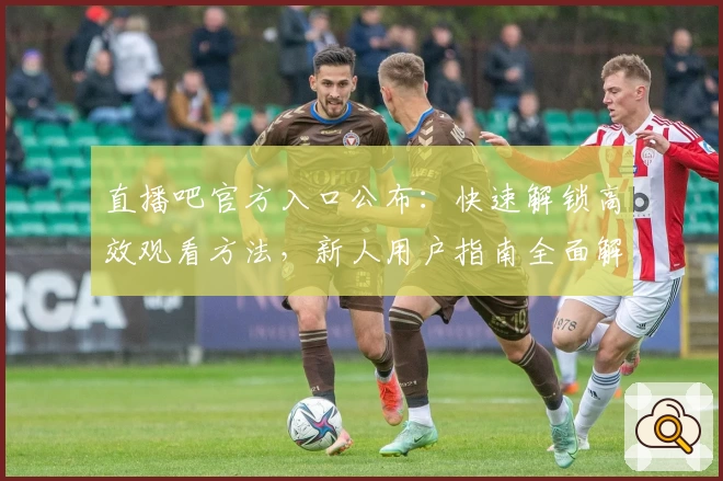 直播吧官方入口公布：快速解锁高效观看方法，新人用户指南全面解析