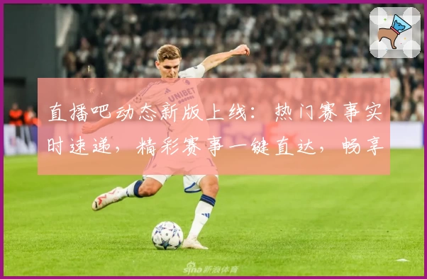 直播吧动态新版上线：热门赛事实时速递，精彩赛事一键直达，畅享全新观赛体验